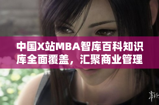 中国X站MBA智库百科知识库全面覆盖，汇聚商业管理最新趋势