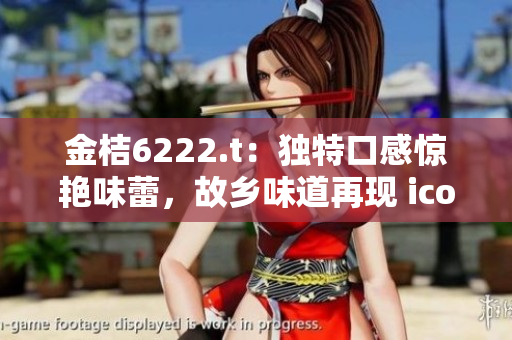 金桔6222.t：独特口感惊艳味蕾，故乡味道再现 icon-78.