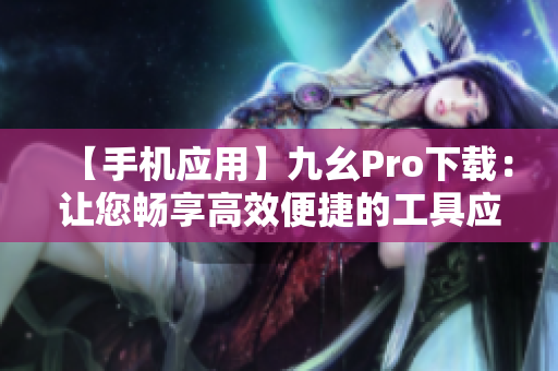 【手机应用】九幺Pro下载：让您畅享高效便捷的工具应用