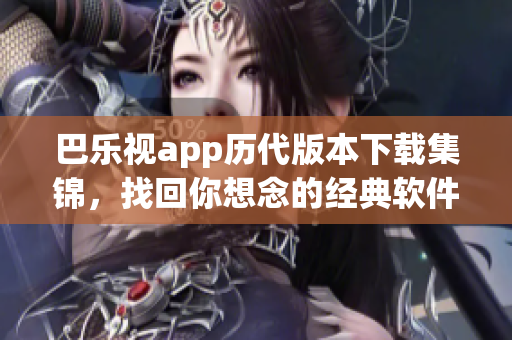 巴乐视app历代版本下载集锦，找回你想念的经典软件风貌