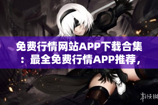 免费行情网站APP下载合集：最全免费行情APP推荐，满足您的投资需求