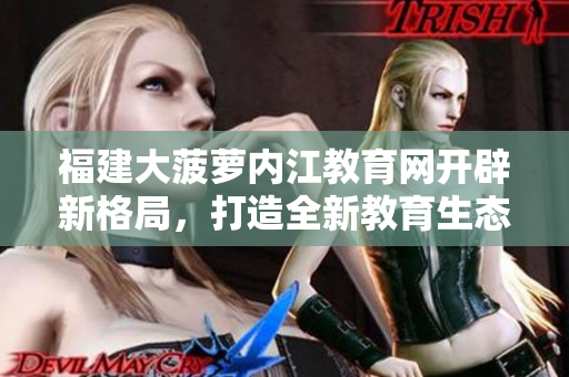 福建大菠萝内江教育网开辟新格局，打造全新教育生态