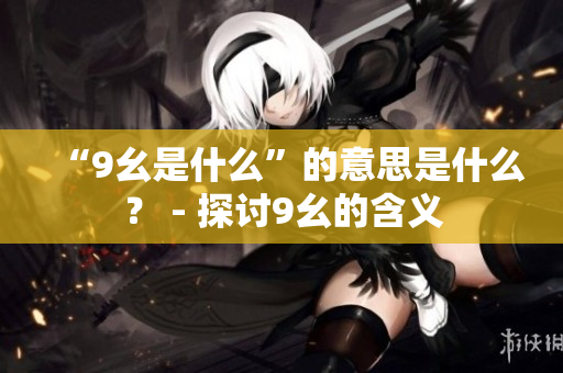 “9幺是什么”的意思是什么？ - 探讨9幺的含义