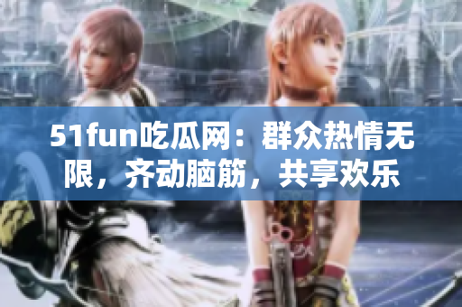 51fun吃瓜网：群众热情无限，齐动脑筋，共享欢乐