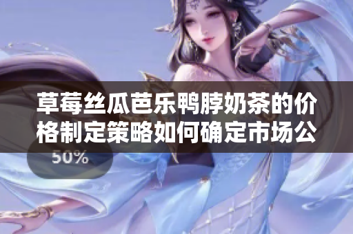 草莓丝瓜芭乐鸭脖奶茶的价格制定策略如何确定市场公平价？