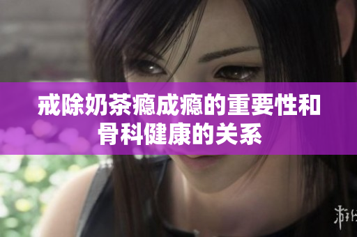 戒除奶茶瘾成瘾的重要性和骨科健康的关系
