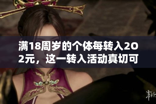 满18周岁的个体每转入2O2元，这一转入活动真切可信。