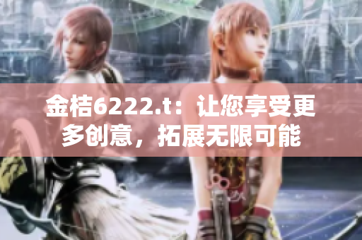 金桔6222.t：让您享受更多创意，拓展无限可能