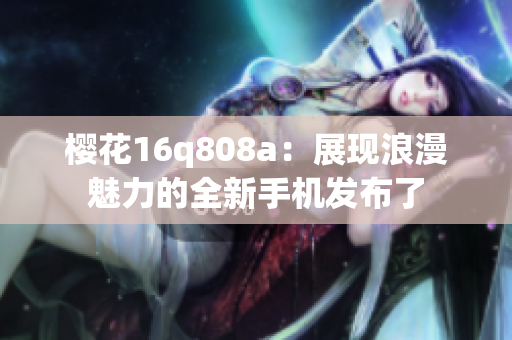 樱花16q808a：展现浪漫魅力的全新手机发布了