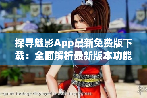探寻魅影App最新免费版下载：全面解析最新版本功能与特点