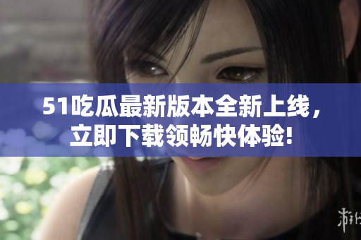 51吃瓜最新版本全新上线，立即下载领畅快体验!