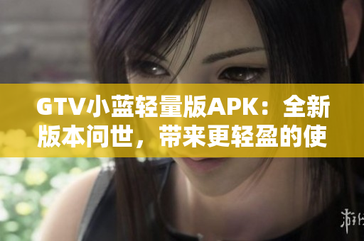 GTV小蓝轻量版APK：全新版本问世，带来更轻盈的使用体验