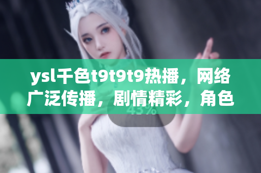 ysl千色t9t9t9热播，网络广泛传播，剧情精彩，角色塑造生动。