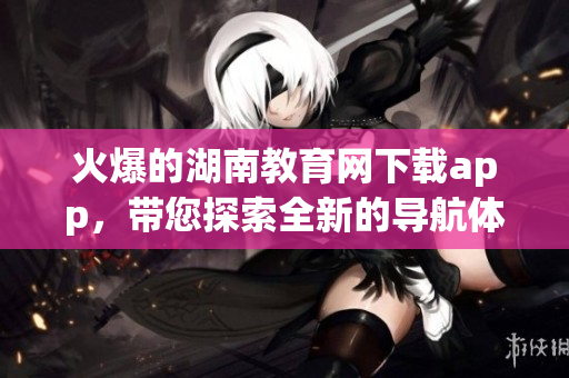 火爆的湖南教育网下载app，带您探索全新的导航体验