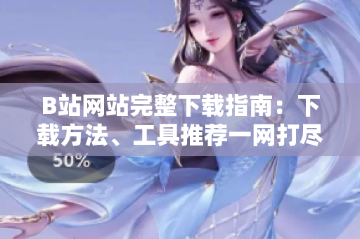 B站网站完整下载指南：下载方法、工具推荐一网打尽