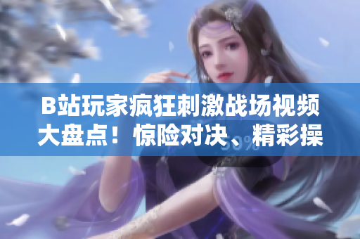 B站玩家疯狂刺激战场视频大盘点！惊险对决、精彩操作一网打尽
