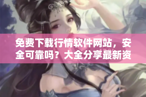免费下载行情软件网站，安全可靠吗？大全分享最新资讯