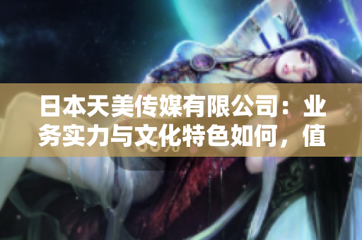 日本天美传媒有限公司：业务实力与文化特色如何，值得信赖吗？