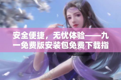 安全便捷，无忧体验——九一免费版安装包免费下载指南