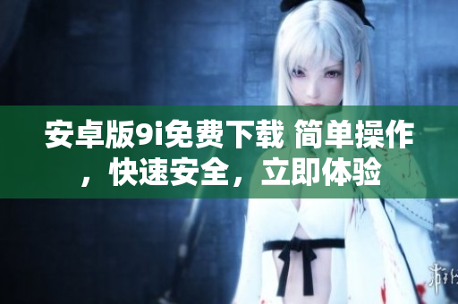 安卓版9i免费下载 简单操作，快速安全，立即体验