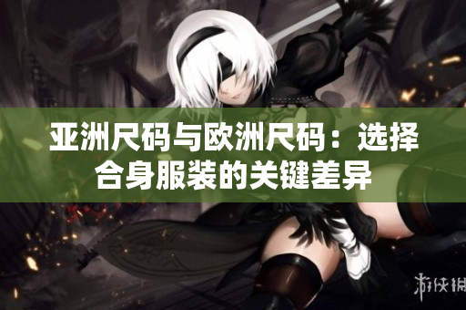亚洲尺码与欧洲尺码：选择合身服装的关键差异