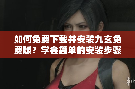 如何免费下载并安装九玄免费版？学会简单的安装步骤 