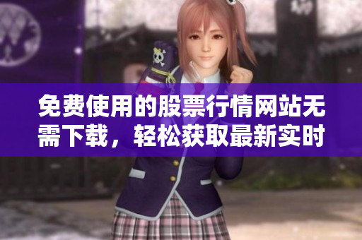 免费使用的股票行情网站无需下载，轻松获取最新实时数据