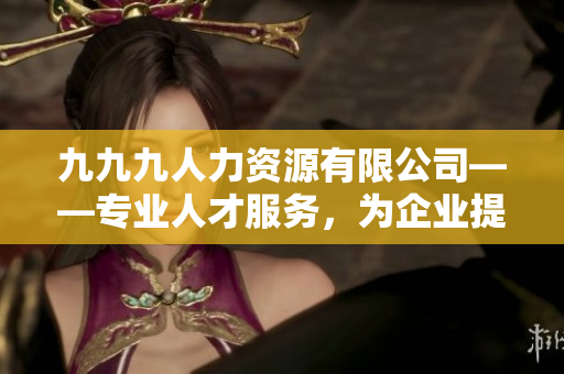 九九九人力资源有限公司——专业人才服务，为企业提供优质招聘解决方案