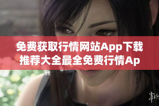免费获取行情网站App下载推荐大全最全免费行情App下载推荐,一网打尽!