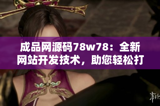 成品网源码78w78：全新网站开发技术，助您轻松打造卓越网站