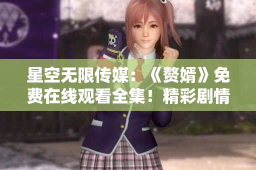 星空无限传媒：《赘婿》免费在线观看全集！精彩剧情不容错过