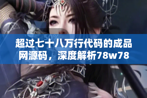 超过七十八万行代码的成品网源码，深度解析78w78