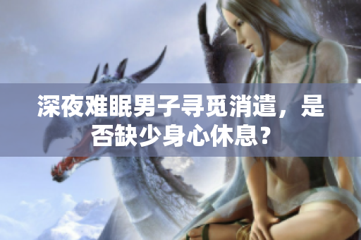 深夜难眠男子寻觅消遣，是否缺少身心休息？