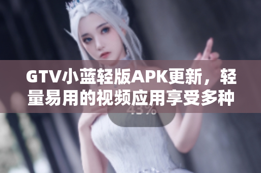 GTV小蓝轻版APK更新，轻量易用的视频应用享受多种功能