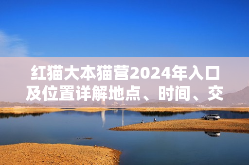 红猫大本猫营2024年入口及位置详解地点、时间、交通一网打尽