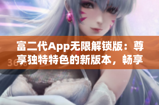 富二代App无限解锁版：尊享独特特色的新版本，畅享无限特权与乐趣