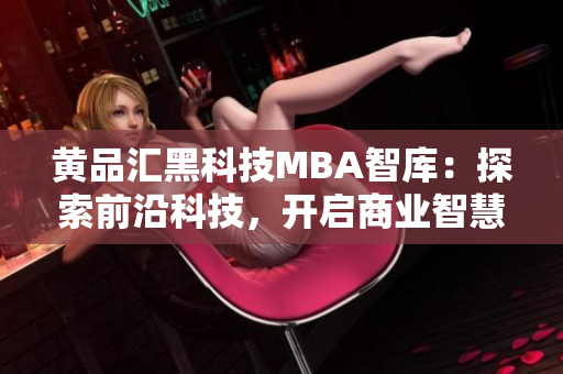 黄品汇黑科技MBA智库：探索前沿科技，开启商业智慧智库