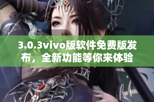 3.0.3vivo版软件免费版发布，全新功能等你来体验