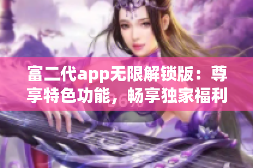富二代app无限解锁版：尊享特色功能，畅享独家福利，助您尽情体验！