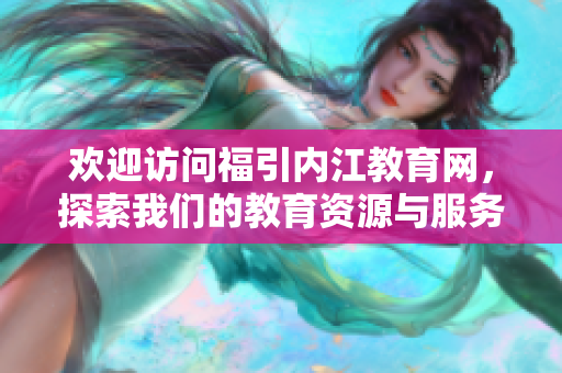 欢迎访问福引内江教育网，探索我们的教育资源与服务!