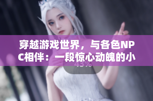 穿越游戏世界，与各色NPC相伴：一段惊心动魄的小说