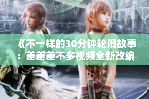 《不一样的30分钟轮滑故事：差差差不多视频全新改编电视剧，让你感受不同的乐趣与魅力》