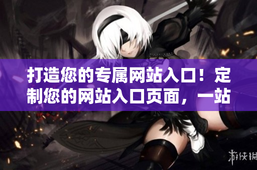 打造您的专属网站入口！定制您的网站入口页面，一站式信息获取。