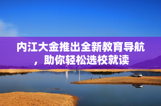 内江大金推出全新教育导航，助你轻松选校就读