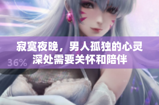 寂寞夜晚，男人孤独的心灵深处需要关怀和陪伴
