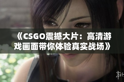 《CSGO震撼大片：高清游戏画面带你体验真实战场》