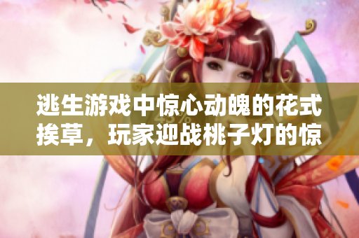 逃生游戏中惊心动魄的花式挨草，玩家迎战桃子灯的惊险冒险