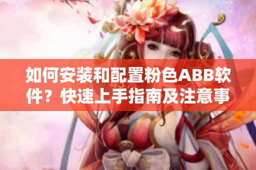 如何安装和配置粉色ABB软件？快速上手指南及注意事项