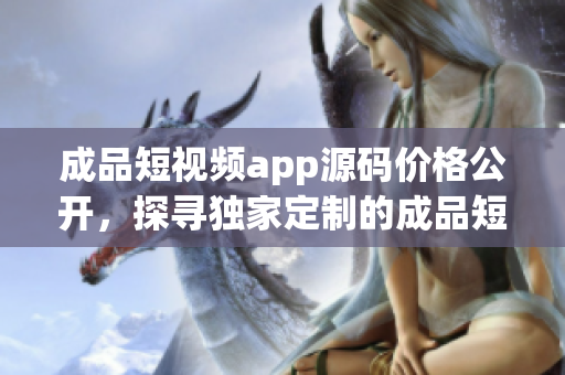 成品短视频app源码价格公开，探寻独家定制的成品短视频app源码？