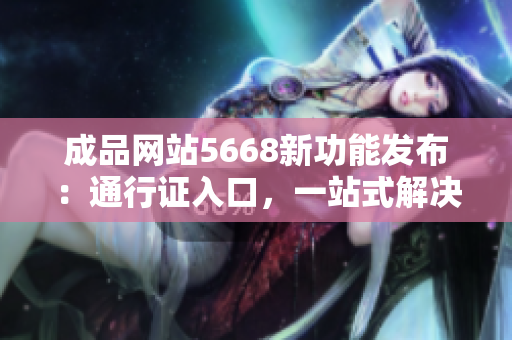 成品网站5668新功能发布：通行证入口，一站式解决需求